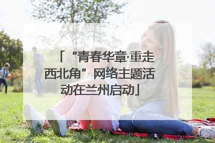 “青春华章·重走西北角”网络主题活动在兰州启动