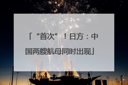 “首次”！日方：中国两艘航母同时出现