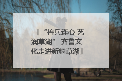 “鲁兵连心 艺润草湖” 齐鲁文化走进新疆草湖