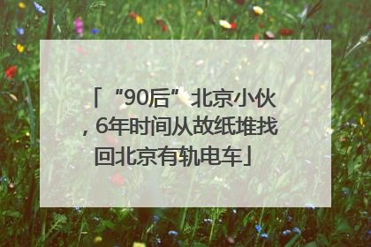 “90后”北京小伙，6年时间从故纸堆找回北京有轨电车