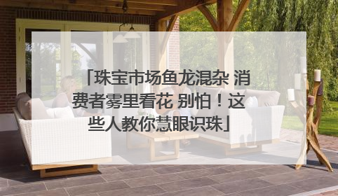 珠宝市场鱼龙混杂 消费者雾里看花 别怕！这些人教你慧眼识珠
