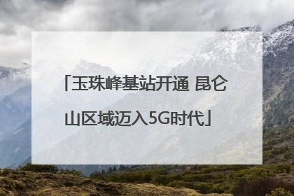 玉珠峰基站开通 昆仑山区域迈入5G时代