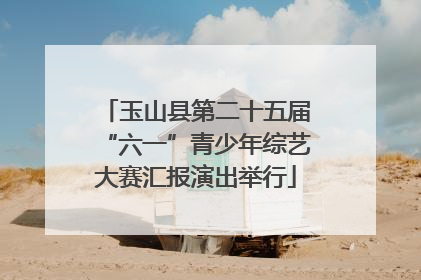 玉山县第二十五届“六一”青少年综艺大赛汇报演出举行