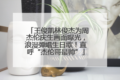 王俊凯林俊杰为周杰伦庆生画面曝光，浪漫弹唱生日歌！直呼“杰伦哥最帅”