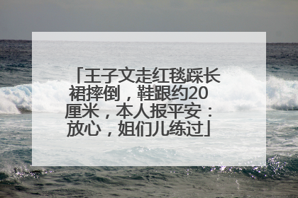 王子文走红毯踩长裙摔倒，鞋跟约20厘米，本人报平安：放心，姐们儿练过