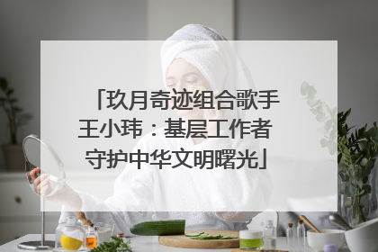 玖月奇迹组合歌手王小玮：基层工作者守护中华文明曙光