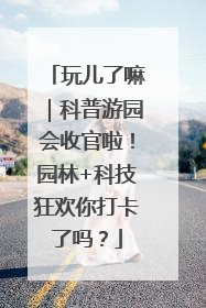 玩儿了嘛｜科普游园会收官啦！园林+科技狂欢你打卡了吗？