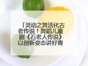 灵动之舞活化古老传说！舞蹈儿童剧《石老人传说》以创新姿态讲好青岛故事