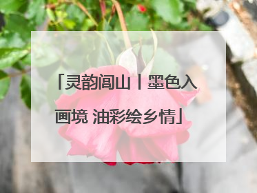 灵韵闾山丨墨色入画境 油彩绘乡情