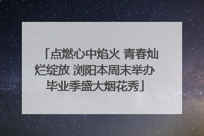 点燃心中焰火 青春灿烂绽放 浏阳本周末举办毕业季盛大烟花秀