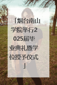 烟台南山学院举行2025届毕业典礼暨学位授予仪式