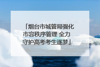烟台市城管局强化市容秩序管理 全力守护高考考生逐梦