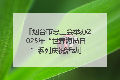 烟台市总工会举办2025年“世界海员日”系列庆祝活动