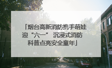 烟台高新消防携手萌娃迎“六一” 沉浸式消防科普点亮安全童年