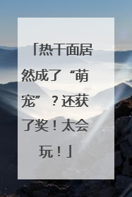 热干面居然成了“萌宠”？还获了奖！太会玩！