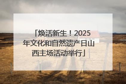 焕活新生！2025年文化和自然遗产日山西主场活动举行