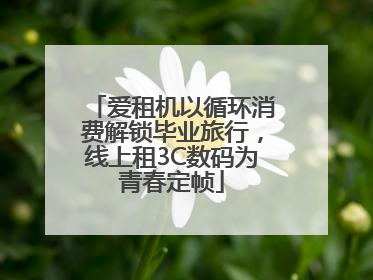 爱租机以循环消费解锁毕业旅行，线上租3C数码为青春定帧