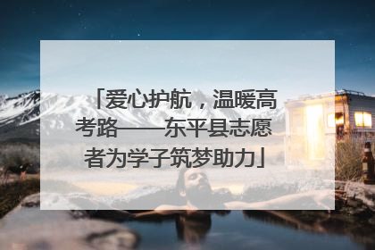 爱心护航，温暖高考路——东平县志愿者为学子筑梦助力