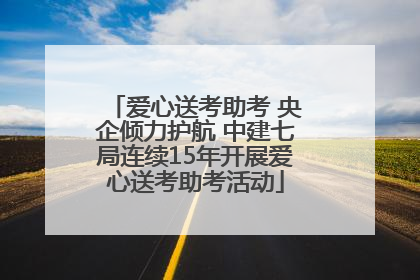 爱心送考助考 央企倾力护航 中建七局连续15年开展爱心送考助考活动