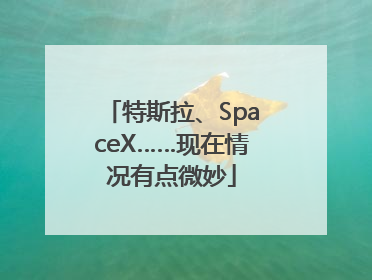 特斯拉、SpaceX……现在情况有点微妙