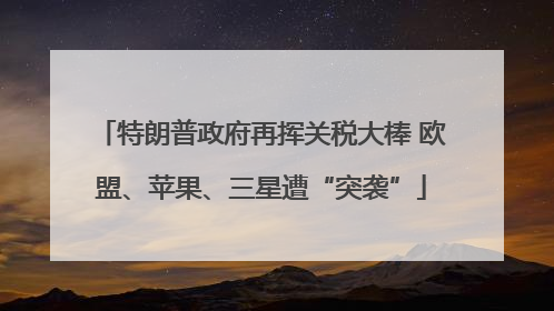 特朗普政府再挥关税大棒 欧盟、苹果、三星遭“突袭”