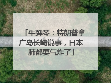 牛弹琴：特朗普拿广岛长崎说事，日本肺都要气炸了