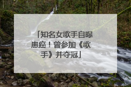 知名女歌手自曝患癌！曾参加《歌手》并夺冠
