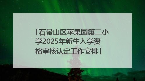 石景山区苹果园第二小学2025年新生入学资格审核认定工作安排