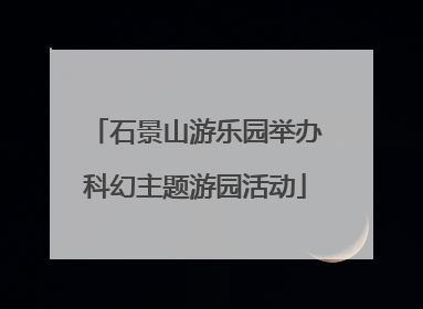 石景山游乐园举办科幻主题游园活动