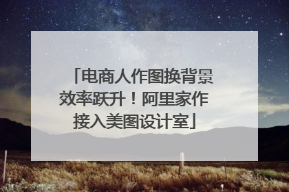 电商人作图换背景效率跃升！阿里家作接入美图设计室