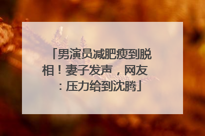 男演员减肥瘦到脱相！妻子发声，网友：压力给到沈腾