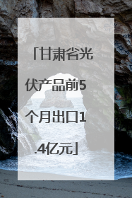 甘肃省光伏产品前5个月出口1.4亿元