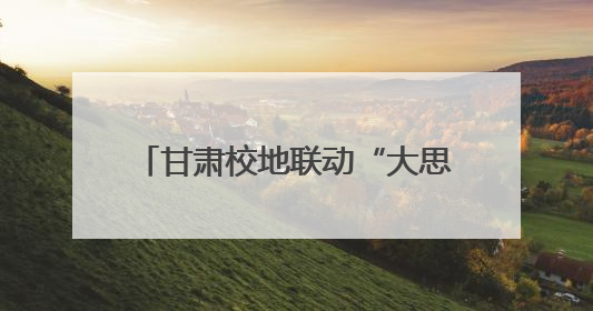 甘肃校地联动“大思政课”里“有风景”