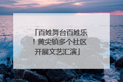 百姓舞台百姓乐！黄尖镇多个社区开展文艺汇演