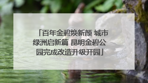 百年金碧焕新颜 城市绿洲启新篇 昆明金碧公园完成改造升级开园