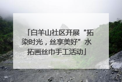 白羊山社区开展“拓染时光，丝享美好”水拓画丝巾手工活动