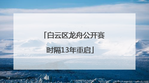白云区龙舟公开赛时隔13年重启