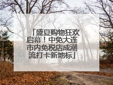 盛夏购物狂欢启幕！中免大连市内免税店成潮流打卡新地标