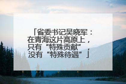 省委书记吴晓军：在青海这片高原上，只有“特殊贡献”，没有“特殊待遇”
