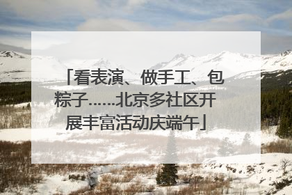 看表演、做手工、包粽子……北京多社区开展丰富活动庆端午