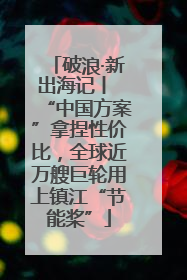破浪·新出海记丨 “中国方案”拿捏性价比，全球近万艘巨轮用上镇江“节能桨”