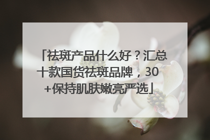 祛斑产品什么好？汇总十款国货祛斑品牌，30+保持肌肤嫩亮严选