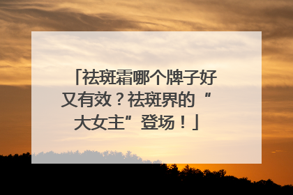 祛斑霜哪个牌子好又有效？祛斑界的“大女主”登场！