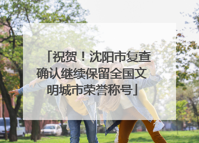 祝贺！沈阳市复查确认继续保留全国文明城市荣誉称号