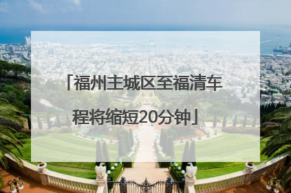 福州主城区至福清车程将缩短20分钟