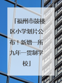 福州市鼓楼区小学划片公布！新增一所九年一贯制学校
