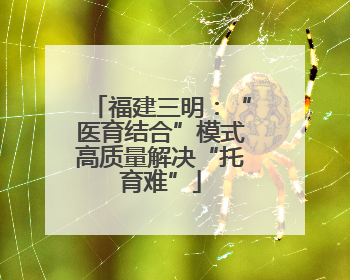 福建三明：“医育结合”模式高质量解决“托育难”