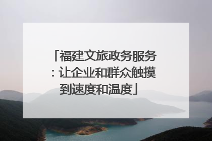 福建文旅政务服务：让企业和群众触摸到速度和温度