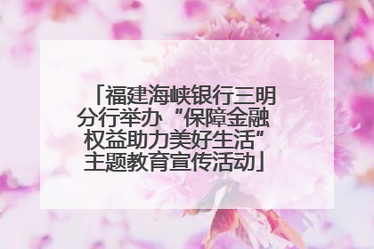 福建海峡银行三明分行举办“保障金融权益助力美好生活”主题教育宣传活动
