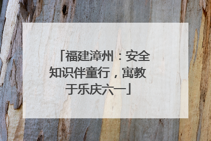 福建漳州：安全知识伴童行，寓教于乐庆六一